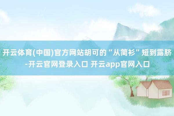 开云体育(中国)官方网站胡可的“从简衫”短到露脐-开云官网登录入口 开云app官网入口