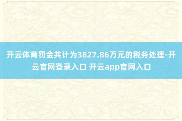 开云体育罚金共计为3827.86万元的税务处理-开云官网登录入口 开云app官网入口