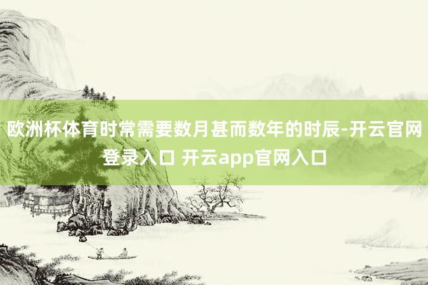 欧洲杯体育时常需要数月甚而数年的时辰-开云官网登录入口 开云app官网入口