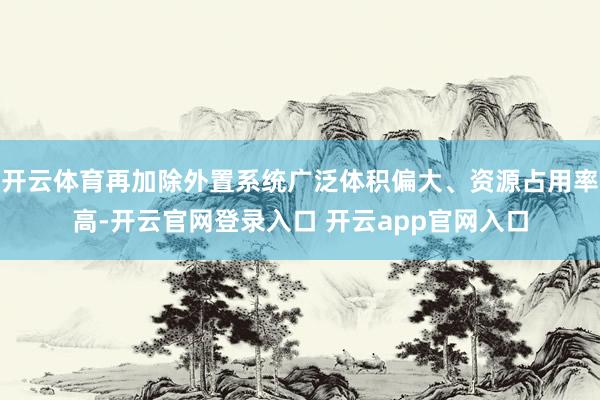 开云体育再加除外置系统广泛体积偏大、资源占用率高-开云官网登录入口 开云app官网入口