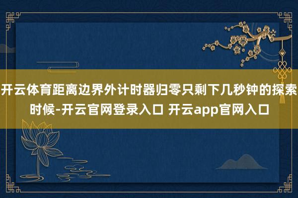 开云体育距离边界外计时器归零只剩下几秒钟的探索时候-开云官网登录入口 开云app官网入口