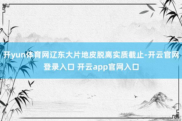 开yun体育网辽东大片地皮脱离实质截止-开云官网登录入口 开云app官网入口