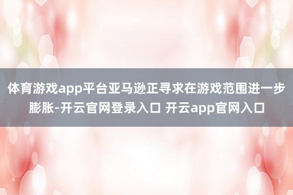 体育游戏app平台亚马逊正寻求在游戏范围进一步膨胀-开云官网登录入口 开云app官网入口