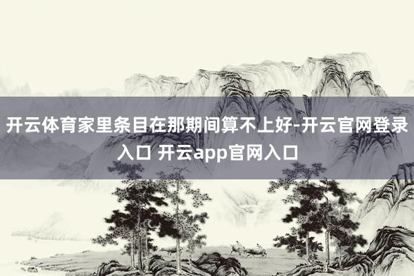 开云体育家里条目在那期间算不上好-开云官网登录入口 开云app官网入口