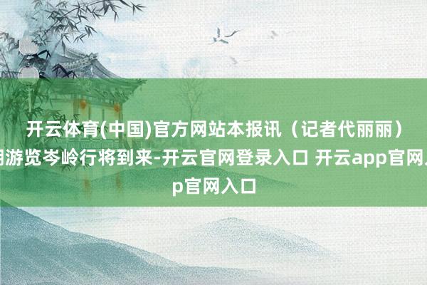 开云体育(中国)官方网站　　本报讯（记者代丽丽）暑期游览岑岭行将到来-开云官网登录入口 开云app官网入口