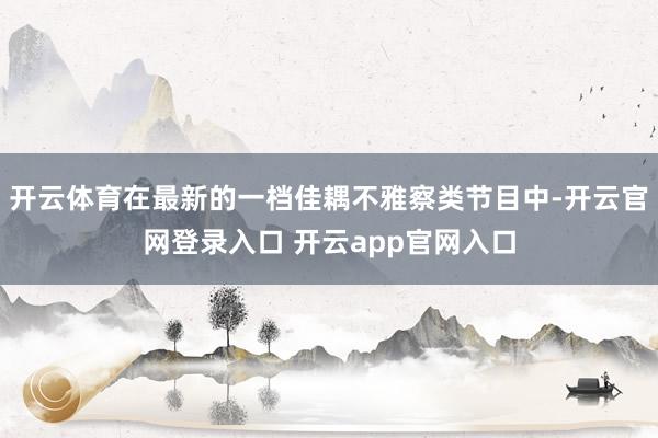 开云体育在最新的一档佳耦不雅察类节目中-开云官网登录入口 开云app官网入口