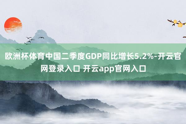 欧洲杯体育中国二季度GDP同比增长5.2%-开云官网登录入口 开云app官网入口