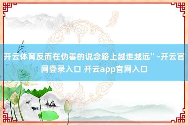 开云体育反而在伪善的说念路上越走越远”-开云官网登录入口 开云app官网入口