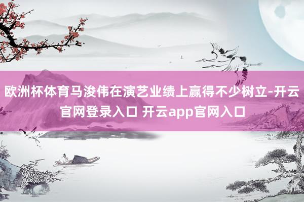 欧洲杯体育马浚伟在演艺业绩上赢得不少树立-开云官网登录入口 开云app官网入口