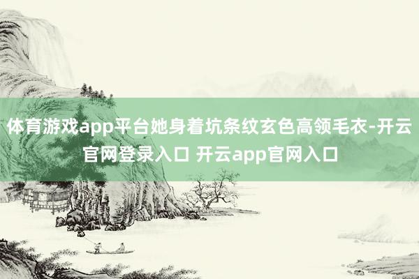 体育游戏app平台她身着坑条纹玄色高领毛衣-开云官网登录入口 开云app官网入口