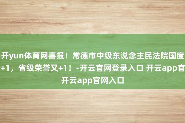 开yun体育网喜报！常德市中级东说念主民法院国度级荣誉+1，省级荣誉又+1！-开云官网登录入口 开云app官网入口