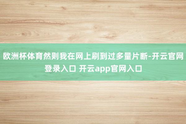 欧洲杯体育然则我在网上刷到过多量片断-开云官网登录入口 开云app官网入口