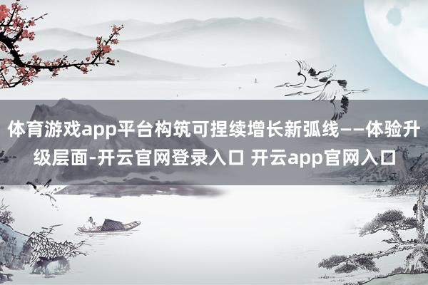 体育游戏app平台构筑可捏续增长新弧线——体验升级层面-开云官网登录入口 开云app官网入口