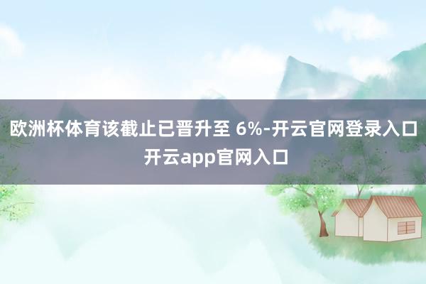 欧洲杯体育该截止已晋升至 6%-开云官网登录入口 开云app官网入口