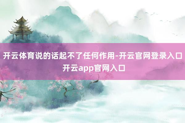 开云体育说的话起不了任何作用-开云官网登录入口 开云app官网入口