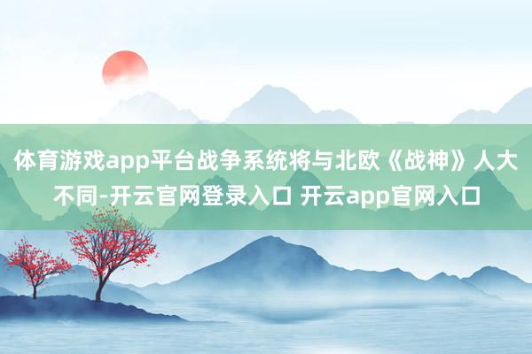 体育游戏app平台战争系统将与北欧《战神》人大不同-开云官网登录入口 开云app官网入口