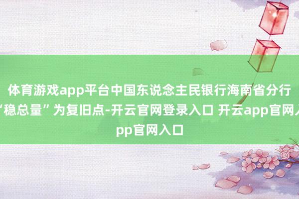 体育游戏app平台中国东说念主民银行海南省分行以“稳总量”为复旧点-开云官网登录入口 开云app官网入口