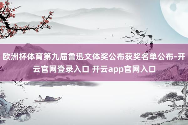 欧洲杯体育第九届鲁迅文体奖公布获奖名单公布-开云官网登录入口 开云app官网入口