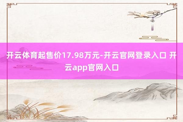开云体育起售价17.98万元-开云官网登录入口 开云app官网入口