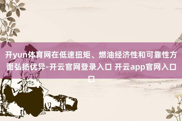 开yun体育网在低速扭矩、燃油经济性和可靠性方面弘扬优异-开云官网登录入口 开云app官网入口