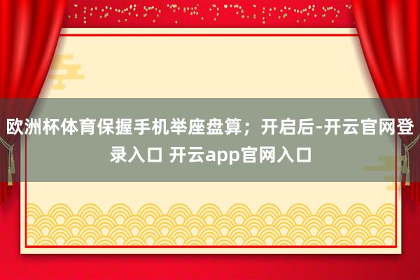 欧洲杯体育保握手机举座盘算;开启后-开云官网登录入口 开云app官网入口