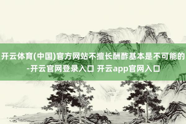 开云体育(中国)官方网站不擅长酬酢基本是不可能的-开云官网登录入口 开云app官网入口