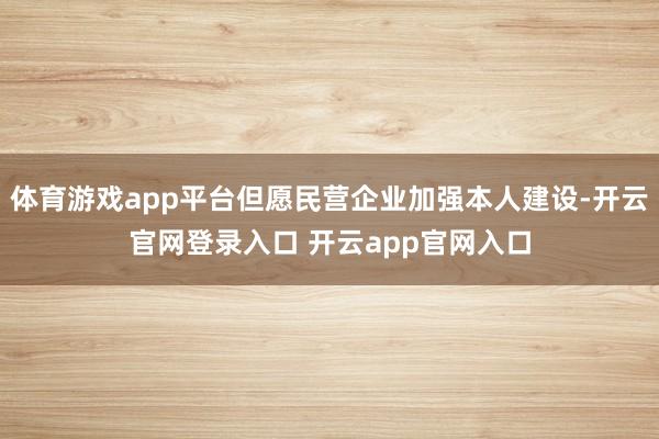 体育游戏app平台但愿民营企业加强本人建设-开云官网登录入口 开云app官网入口