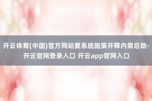开云体育(中国)官方网站要系统施策开释内需后劲-开云官网登录入口 开云app官网入口