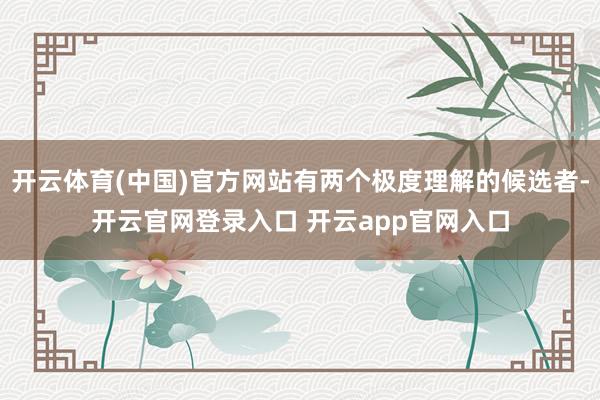 开云体育(中国)官方网站有两个极度理解的候选者-开云官网登录入口 开云app官网入口
