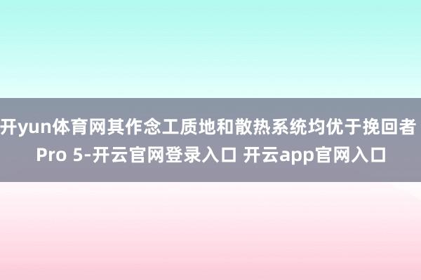 开yun体育网其作念工质地和散热系统均优于挽回者 Pro 5-开云官网登录入口 开云app官网入口
