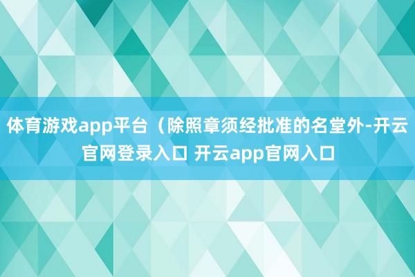 体育游戏app平台（除照章须经批准的名堂外-开云官网登录入口 开云app官网入口