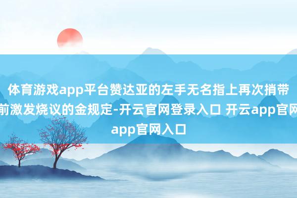 体育游戏app平台赞达亚的左手无名指上再次捎带了此前激发烧议的金规定-开云官网登录入口 开云app官网入口