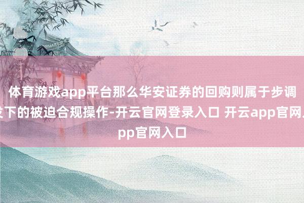 体育游戏app平台那么华安证券的回购则属于步调触发下的被迫合规操作-开云官网登录入口 开云app官网入口