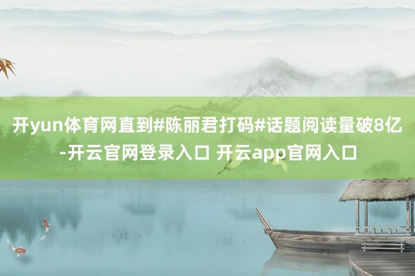 开yun体育网直到#陈丽君打码#话题阅读量破8亿-开云官网登录入口 开云app官网入口