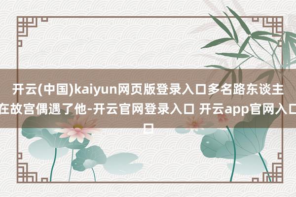 开云(中国)kaiyun网页版登录入口多名路东谈主在故宫偶遇了他-开云官网登录入口 开云app官网入口