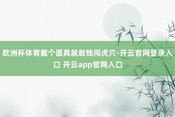 欧洲杯体育戴个面具就敢独闯虎穴-开云官网登录入口 开云app官网入口