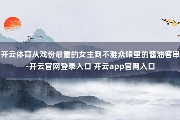 开云体育从戏份最重的女主到不雅众眼里的酱油客串-开云官网登录入口 开云app官网入口