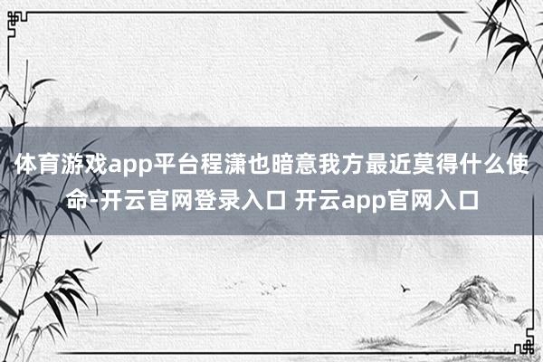 体育游戏app平台程潇也暗意我方最近莫得什么使命-开云官网登录入口 开云app官网入口