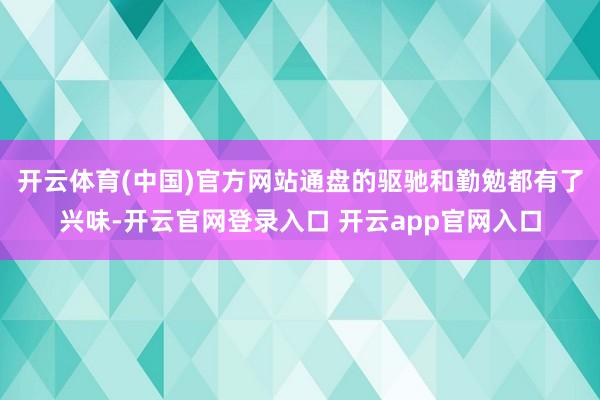 开云体育(中国)官方网站通盘的驱驰和勤勉都有了兴味-开云官网登录入口 开云app官网入口