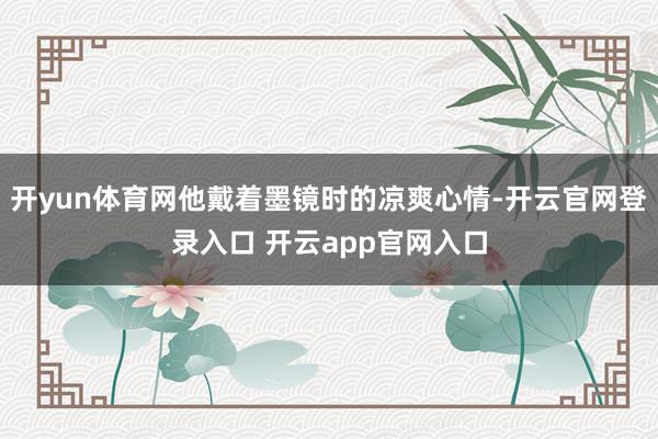 开yun体育网他戴着墨镜时的凉爽心情-开云官网登录入口 开云app官网入口