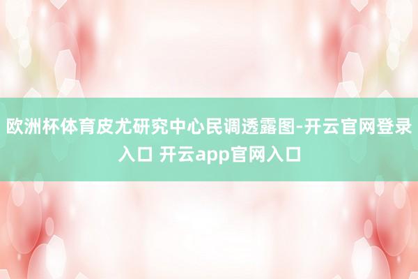 欧洲杯体育皮尤研究中心民调透露图-开云官网登录入口 开云app官网入口